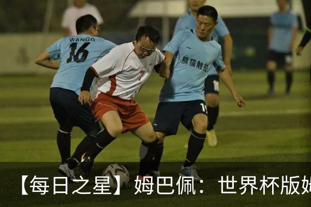 【每日之星】姆巴佩：世界杯版姆总大杀四方 超越吉鲁对望克洛泽