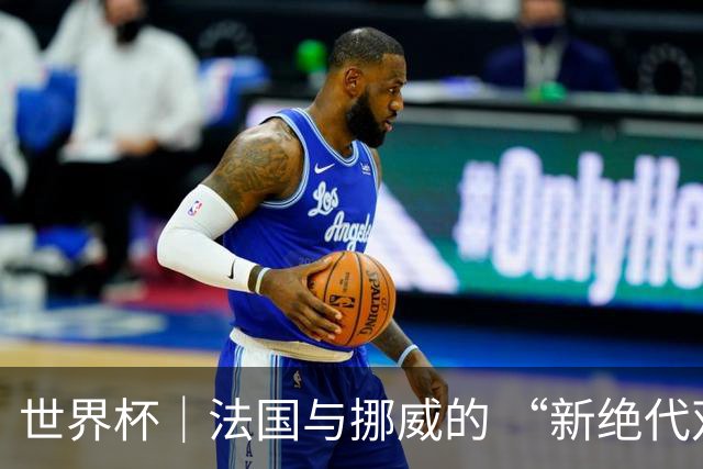 世界杯｜法国与挪威的 “新绝代双骄”对决成为焦点