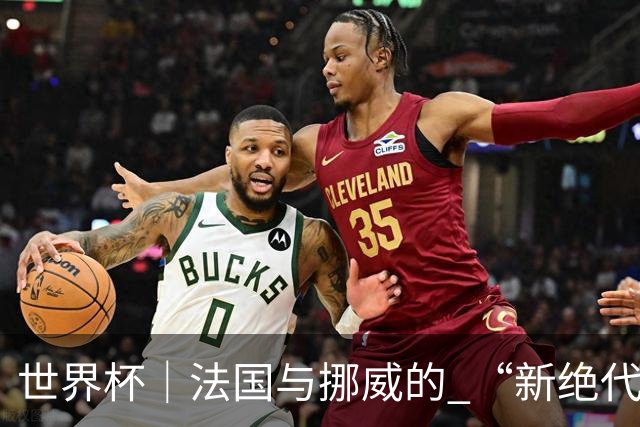 世界杯｜法国与挪威的 “新绝代双骄”对决成为焦点