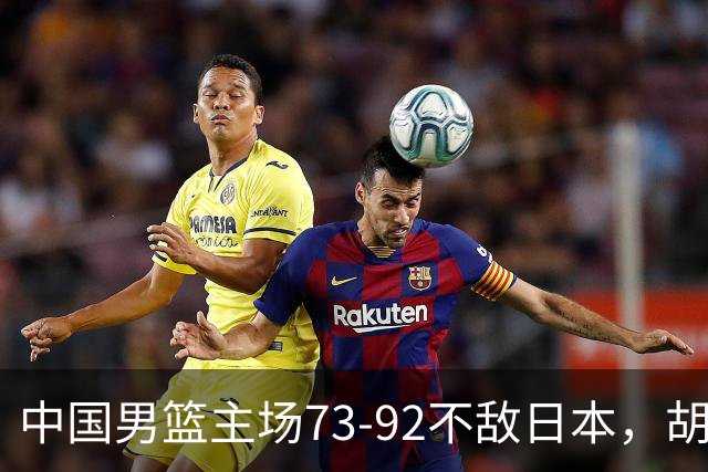 中国男篮主场73-92不敌日本，胡金秋砍下15分