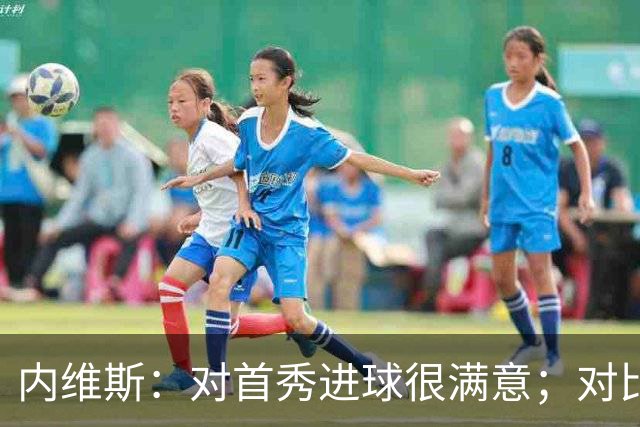 内维斯：对首秀进球很满意；对比赛结果略遗憾，但我们做得还不错