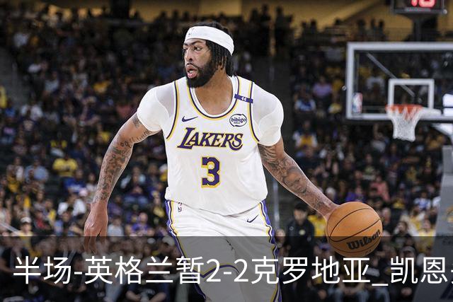 半场-英格兰暂2-2克罗地亚 凯恩头顶脚踢双响巴图里纳+穆萨破门