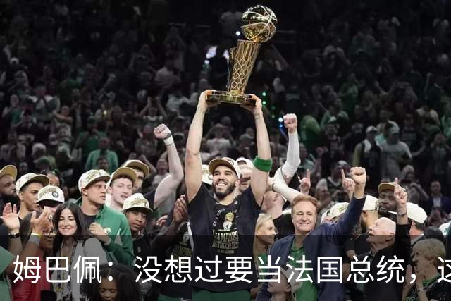 姆巴佩：没想过要当法国总统，这不在我的计划中，我已经够招人恨了