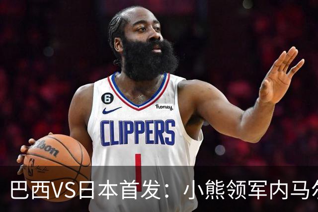 巴西VS日本首发：小熊领军内马尔替补 库尼亚配拉扬