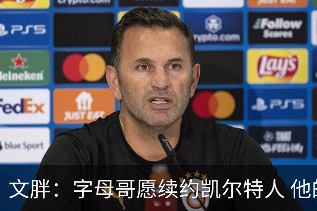 文胖：字母哥愿续约凯尔特人 他的经纪人参与交易让绿军感到不安