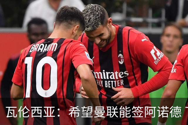 瓦伦西亚：希望曼联能签阿诺德 下赛季看好曼联英超夺冠