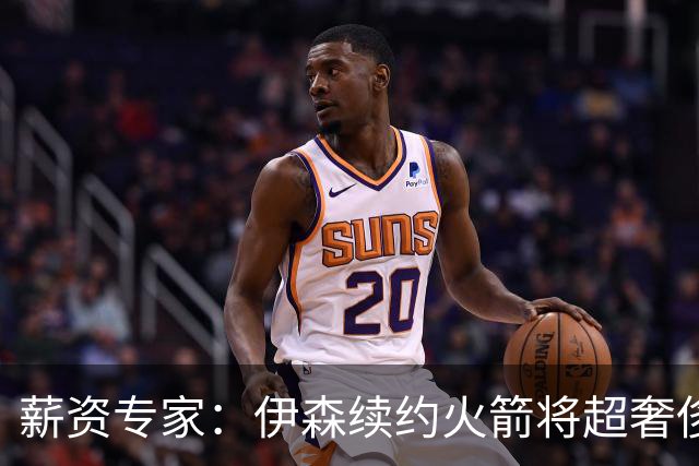 薪资专家：伊森续约火箭将超奢侈税线 火箭目前有5个阵容空位