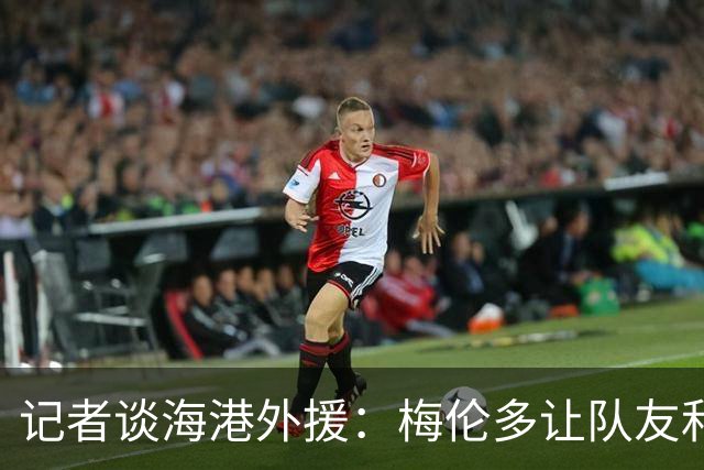 记者谈海港外援：梅伦多让队友和整体受益，伤愈的克劳德强硬干脆